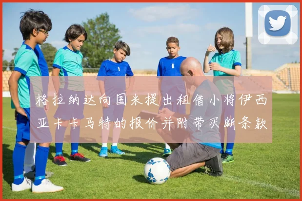 格拉纳达向国米提出租借小将伊西亚卡卡马特的报价并附带买断条款