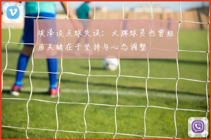 埃泽谈点球失误：大牌球员也曾经历关键在于坚持与心态调整