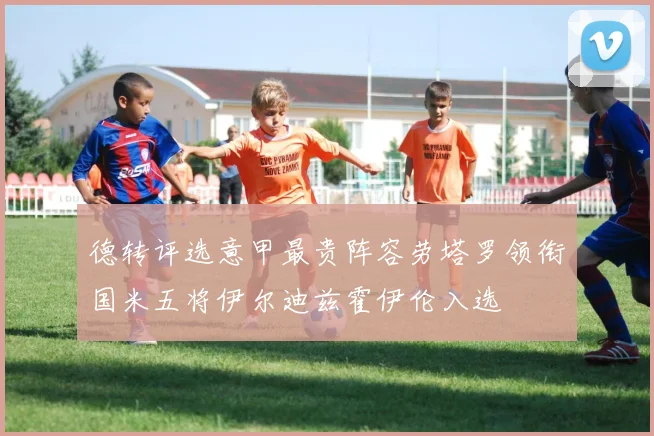 德转评选意甲最贵阵容劳塔罗领衔国米五将伊尔迪兹霍伊伦入选