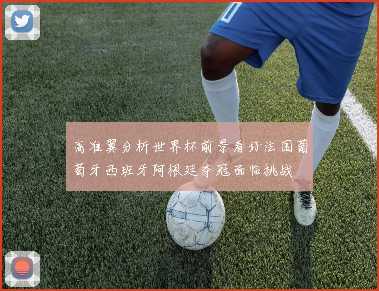 高准翼分析世界杯前景看好法国葡萄牙西班牙阿根廷夺冠面临挑战