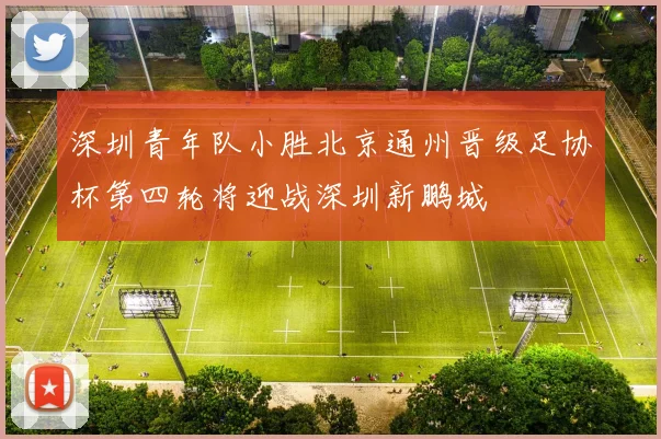 深圳青年队小胜北京通州晋级足协杯第四轮将迎战深圳新鹏城