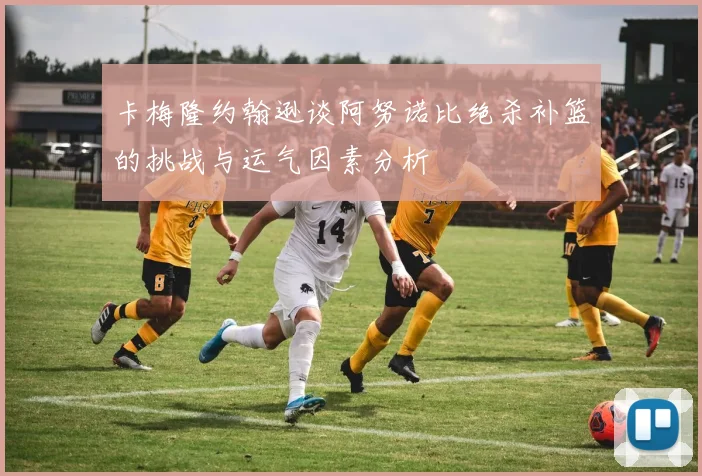 卡梅隆约翰逊谈阿努诺比绝杀补篮的挑战与运气因素分析