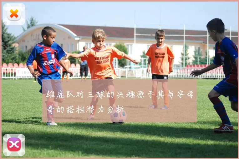 雄鹿队对三球的兴趣源于其与字母哥的搭档潜力分析