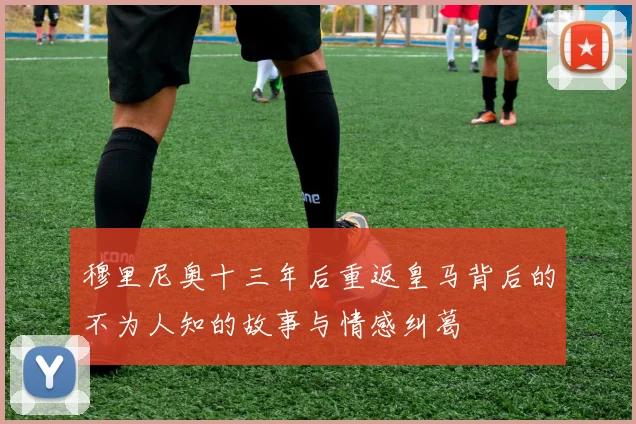 穆里尼奥十三年后重返皇马背后的不为人知的故事与情感纠葛