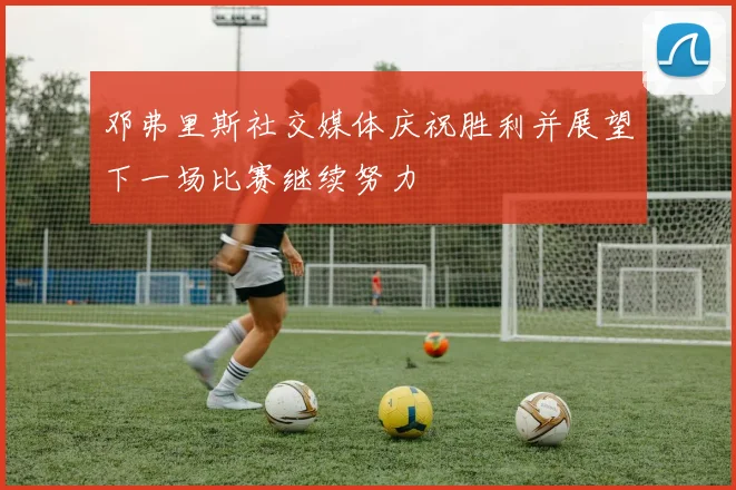 邓弗里斯社交媒体庆祝胜利并展望下一场比赛继续努力