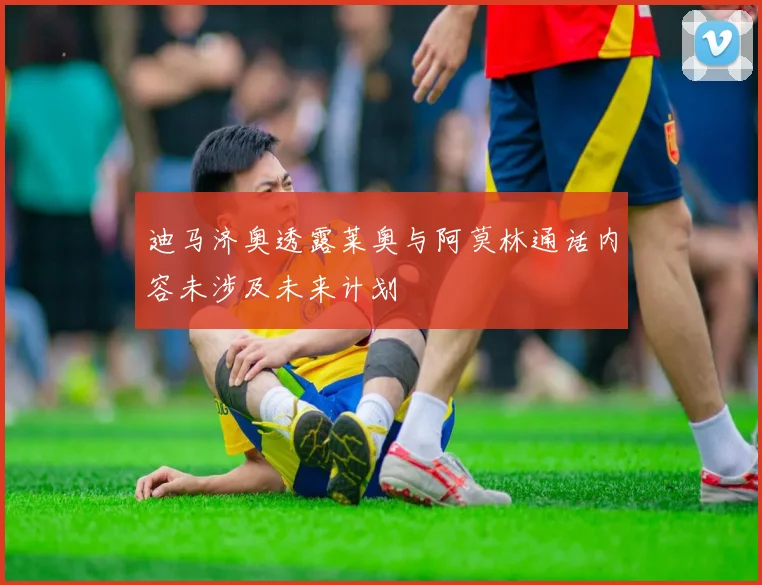 迪马济奥透露莱奥与阿莫林通话内容未涉及未来计划