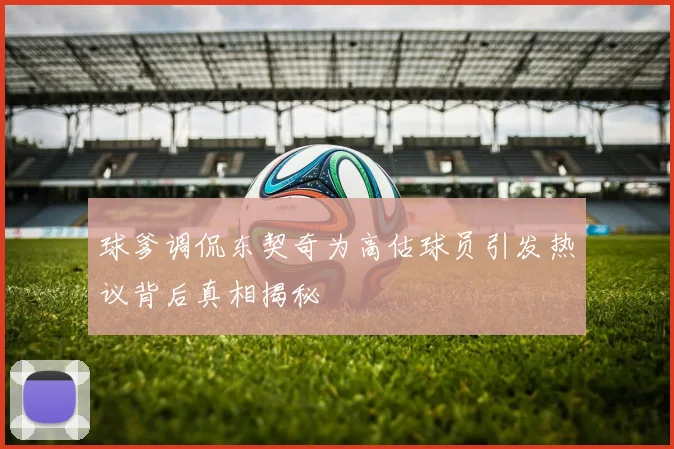 球爹调侃东契奇为高估球员引发热议背后真相揭秘