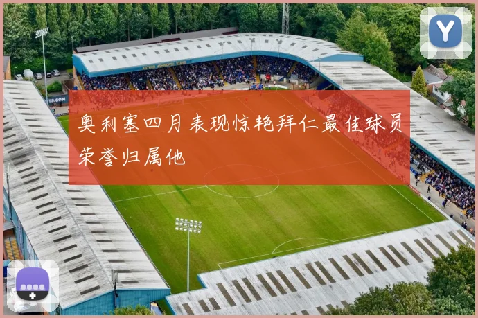 奥利塞四月表现惊艳拜仁最佳球员荣誉归属他