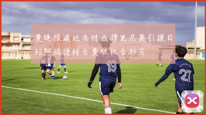 曼晚报道达洛特成穆里尼奥引援目标阿诺德转会曼联机会渺茫