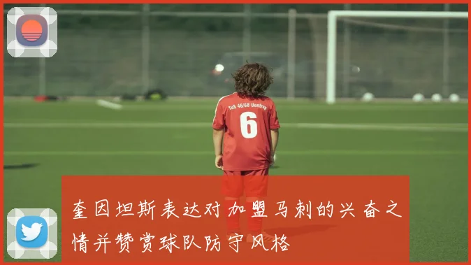 奎因坦斯表达对加盟马刺的兴奋之情并赞赏球队防守风格
