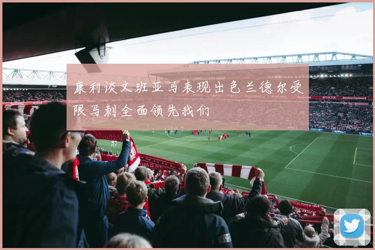 康利谈文班亚马表现出色兰德尔受限马刺全面领先我们