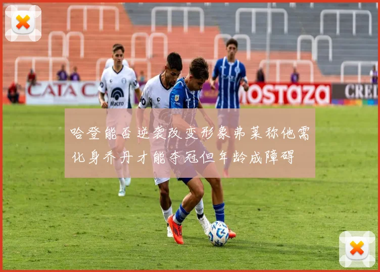 哈登能否逆袭改变形象弗莱称他需化身乔丹才能夺冠但年龄成障碍