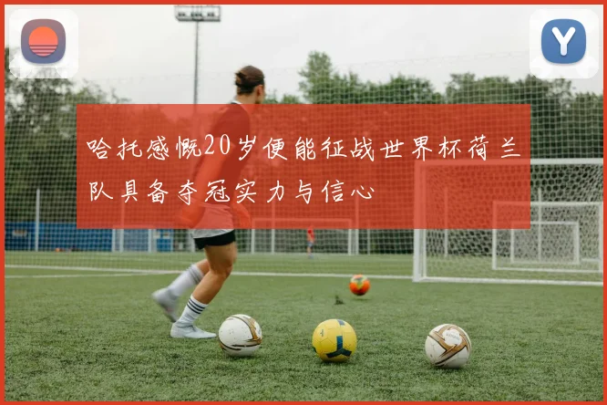 哈托感慨20岁便能征战世界杯荷兰队具备夺冠实力与信心