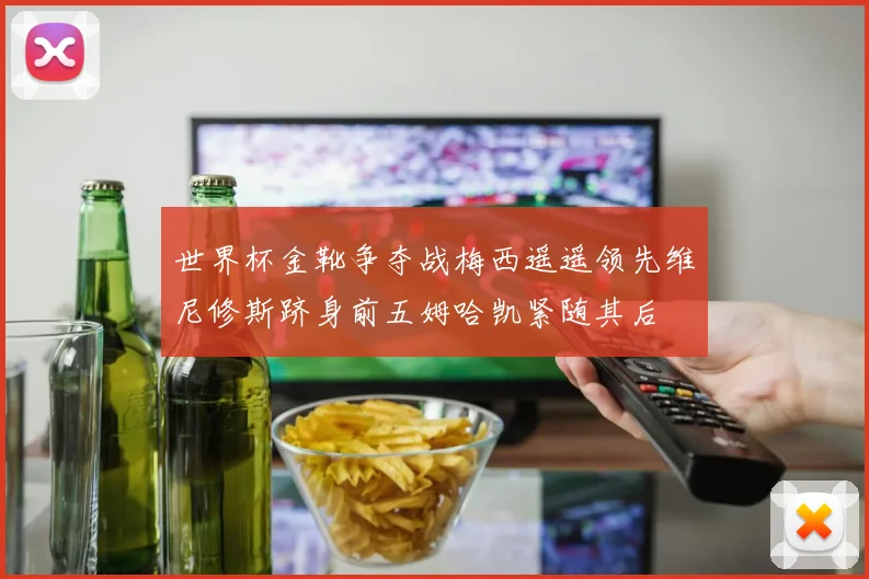 世界杯金靴争夺战梅西遥遥领先维尼修斯跻身前五姆哈凯紧随其后